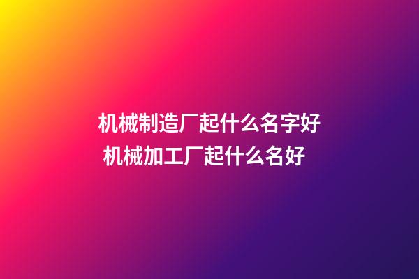 机械制造厂起什么名字好 机械加工厂起什么名好-第1张-公司起名-玄机派